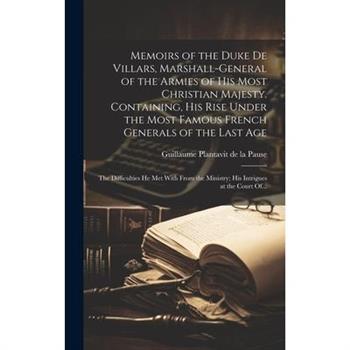 Memoirs of the Duke De Villars, Marshall-general of the Armies of His Most Christian Majesty. Containing, His Rise Under the Most Famous French Generals of the Last Age; the Difficulties He Met With F
