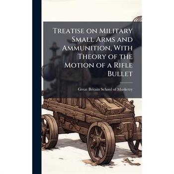 Treatise on Military Small Arms and Ammunition, With Theory of the Motion of a Rifle Bullet