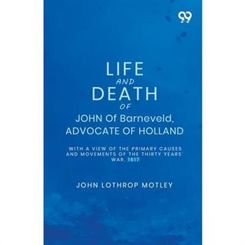 Life And Death Of John Of Barneveld, Advocate Of Holland