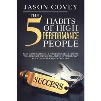 The 5 Habits of High- Performance People Keys and scientifically proven powerful lessons for a personal change to achieve extraordinary results and reach success in life