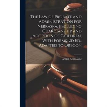 The Law of Probate and Administration for Nebraska, Including Guardianship and Adoption of Children, With Forms. 2d Ed., Adapted to Oregon