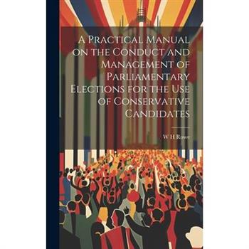 A Practical Manual on the Conduct and Management of Parliamentary Elections for the use of Conservative Candidates