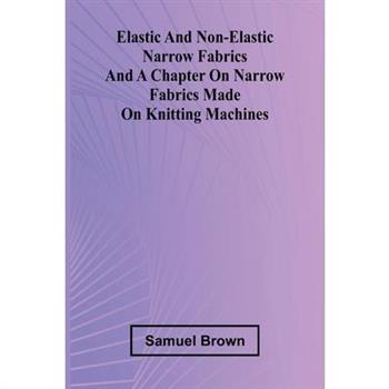 Elastic And Non-Elastic Narrow Fabrics And A Chapter On Narrow Fabrics Made On Knitting Machines
