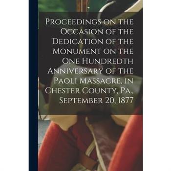 Proceedings on the Occasion of the Dedication of the Monument on the one Hundredth Anniversary of the Paoli Massacre, in Chester County, Pa., September 20, 1877