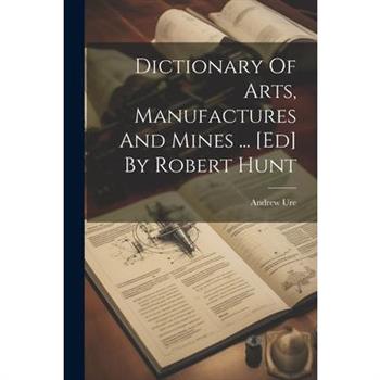 Dictionary Of Arts, Manufactures And Mines ... [ed] By Robert Hunt