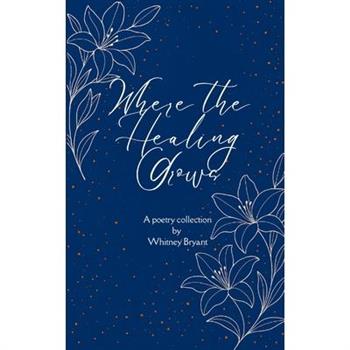 Where the Healing Grows Poems about life, love and the healing in between