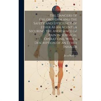 The Dangers of Chloroform and the Safety and Efficiency of Ether As an Agent in Securing the Avoidance of Pain in Surgical Operations, With a Description of an Ether Inhaler