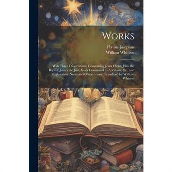 Works; With Three Dissertations, Concerning Jesus Christ, John the Baptist, James the Just, God's Command to Abraham, &c., and Explanatory Notes and Observations. Translated by William Whiston