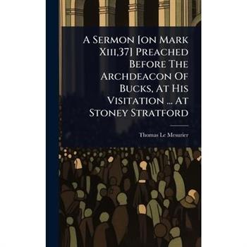 A Sermon [on Mark Xiii,37] Preached Before The Archdeacon Of Bucks, At His Visitation ... At Stoney Stratford