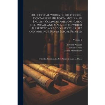 Theological Works of Dr. Pocock, Containing His Porta Mosis, and English Commentaries on Hosea, Joel, Micah, and Malachi, to Which is Prefixed an Account of His Life and Writings, Never Before Printed