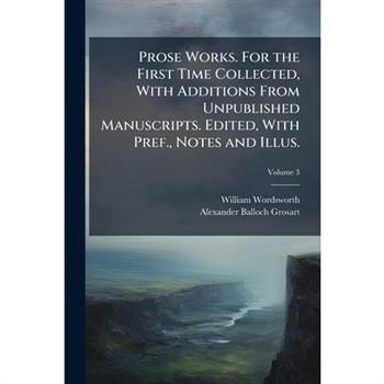 Prose Works. For the First Time Collected, With Additions From Unpublished Manuscripts. Edited, With Pref., Notes and Illus.