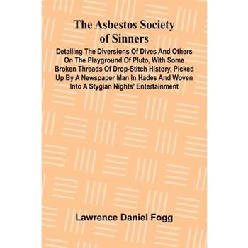 The Asbestos Society of Sinners; Detailing the diversions of Dives and others on the playground of Pluto, with some broken threads of drop-stitch history, picked up by a newspaper man in Hades and wov