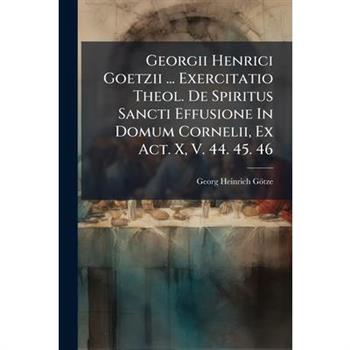 Georgii Henrici Goetzii ... Exercitatio Theol. De Spiritus Sancti Effusione In Domum Cornelii, Ex Act. X, V. 44. 45. 46