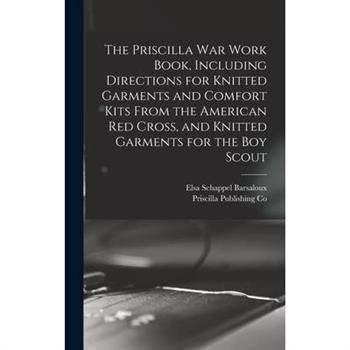 The Priscilla war Work Book, Including Directions for Knitted Garments and Comfort Kits From the American Red Cross, and Knitted Garments for the boy Scout