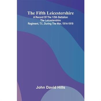 The Fifth Leicestershire; A Record of the 1/5th Battalion the Leicestershire Regiment, T.F., During the War, 1914-1919.