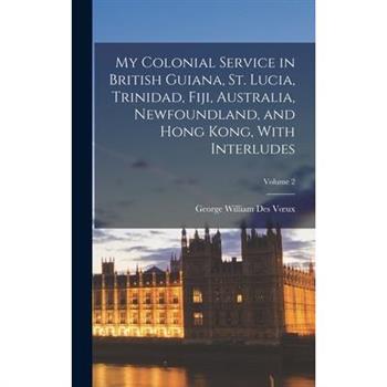 My Colonial Service in British Guiana, St. Lucia, Trinidad, Fiji, Australia, Newfoundland, and Hong Kong, With Interludes; Volume 2