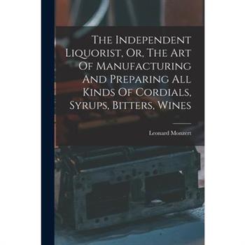 The Independent Liquorist, Or, The Art Of Manufacturing And Preparing All Kinds Of Cordials, Syrups, Bitters, Wines