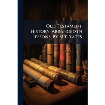 Old Testament History, Arranged In Lessons, By M.t. Yates