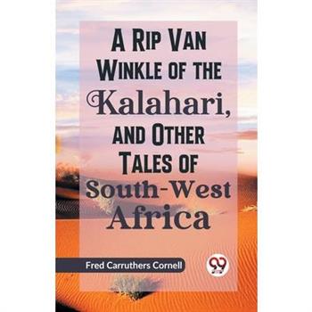 A Rip Van Winkle of the Kalahari, and Other Tales of South-West Africa