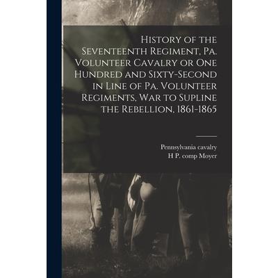 History of the Seventeenth Regiment, Pa. Volunteer Cavalry or one Hundred and Sixty-second in Line of Pa. Volunteer Regiments, war to Supline the Rebellion, 1861-1865