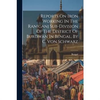 Reports On Iron Working In The Raniganj Sub-division Of The District Of Burdwan In Bengal, By C. Von Schwarz