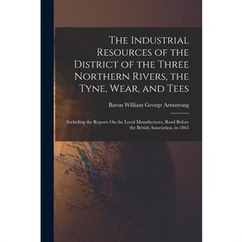 The Industrial Resources of the District of the Three Northern Rivers, the Tyne, Wear, and Tees