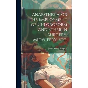 Anaesthesia, or the Employment of Chloroform and Ether in Surgery, Midwifery, Etc.