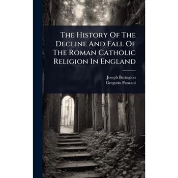 The History Of The Decline And Fall Of The Roman Catholic Religion In England
