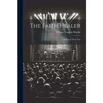 The Faith Healer; a Play in Three Acts The Faith Healer; a Play in Three Acts