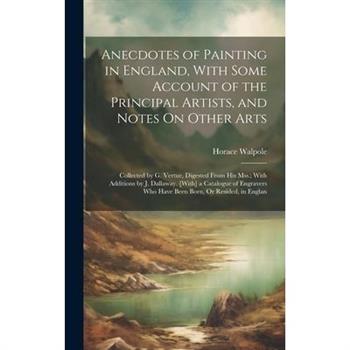 Anecdotes of Painting in England, With Some Account of the Principal Artists, and Notes On Other Arts