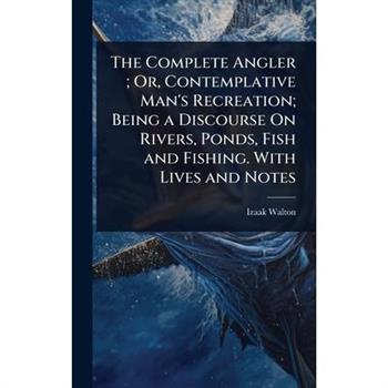 The Complete Angler; Or, Contemplative Man’s Recreation; Being a Discourse On Rivers, Ponds, Fish and Fishing. With Lives and Notes