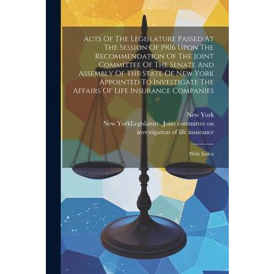 Acts Of The Legislature Passed At The Session Of 1906 Upon The Recommendation Of The Joint Committee Of The Senate And Assembly Of The State Of New York Appointed To Investigate The Affairs Of Life In