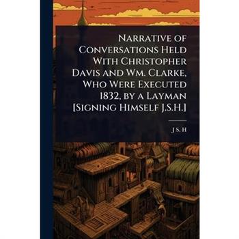 Narrative of Conversations Held With Christopher Davis and Wm. Clarke, Who Were Executed 1832, by a Layman [Signing Himself J.S.H.]