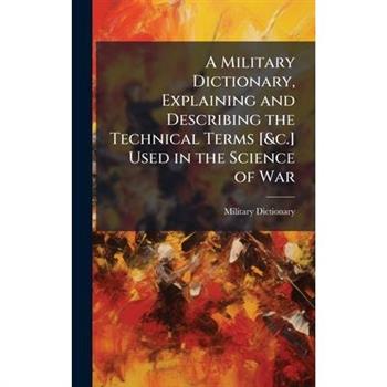 A Military Dictionary, Explaining and Describing the Technical Terms [&c.] Used in the Science of War