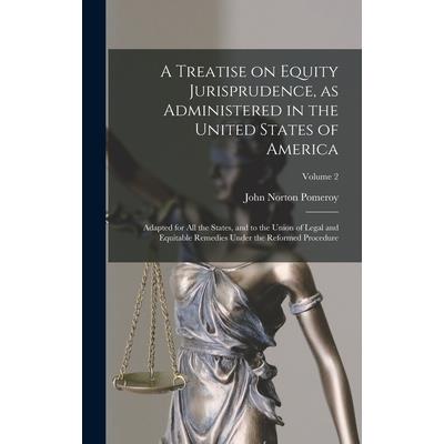 A Treatise on Equity Jurisprudence, as Administered in the United States of America; Adapted for all the States, and to the Union of Legal and Equitable Remedies Under the Reformed Procedure; Volume 2