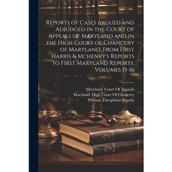 Reports of Cases Argued and Adjudged in the Court of Appeals of Maryland and in the High Court of Chancery of Maryland, From First Harris & Mchenry's Reports to First Maryland Reports, Volumes 15-16