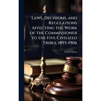 Laws, Decisions, and Regulations Affecting the Work of the Commissioner to the Five Civilized Tribes, 1893-1906