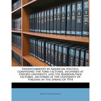 Undercurrents in American Politics; Comprising the Ford Lectures, Delivered at Oxford University, and the Barbour-Page Lectures, Delivered at the University of Virginia in the Spring of 1914