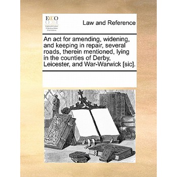 An ACT for Amending, Widening, and Keeping in Repair, Several Roads, Therein Mentioned, Lying in the Counties of Derby, Leicester, and War-Warwick [sic].