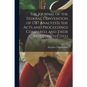 The Journal of the Federal Convention of 1787 Analyzed, the Acts and Proceedings Compared, and Their Precedents Cited