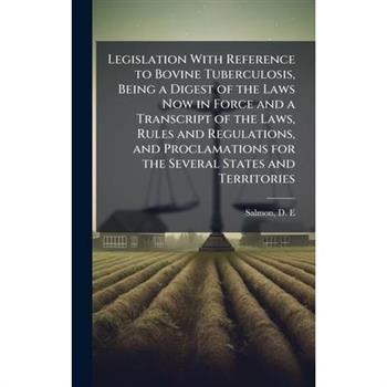 Legislation With Reference to Bovine Tuberculosis, Being a Digest of the Laws Now in Force and a Transcript of the Laws, Rules and Regulations, and Proclamations for the Several States and Territories