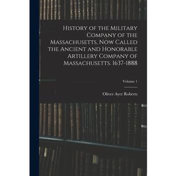 History of the Military Company of the Massachusetts, now Called the Ancient and Honorable Artillery Company of Massachusetts. 1637-1888; Volume 1