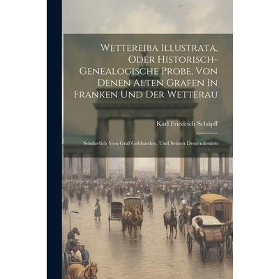 Wettereiba Illustrata, Oder Historisch-genealogische Probe, Von Denen Alten Grafen In Franken Und Der Wetterau