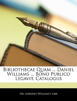 Bibliothecae Quam ... Daniel Williams ... Bono Publico Legavit, Catalogus