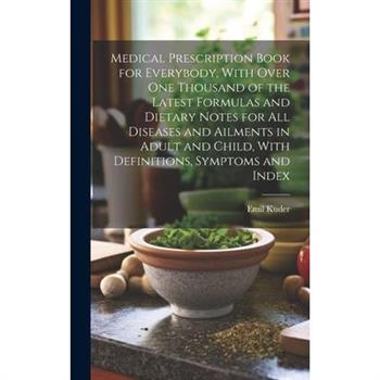 Medical Prescription Book for Everybody, With Over One Thousand of the Latest Formulas and Dietary Notes for All Diseases and Ailments in Adult and Child, With Definitions, Symptoms and Index