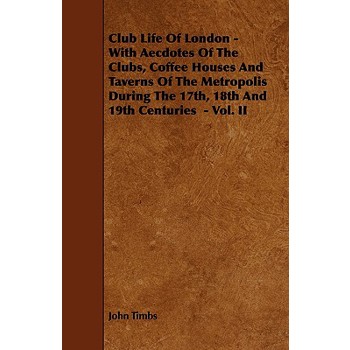 Club Life of London - With Aecdotes of the Clubs, Coffee Houses and Taverns of the Metropolis During the 17th, 18th and 19th Centuries - Vol. II