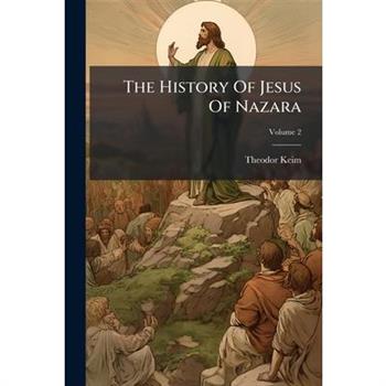 The History of Jesus of Nazara, Volume 2...