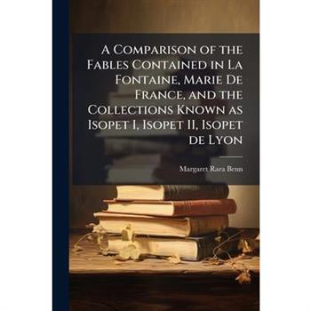 A Comparison of the Fables Contained in La Fontaine, Marie De France, and the Collections Known as Isopet I, Isopet II, Isopet de Lyon