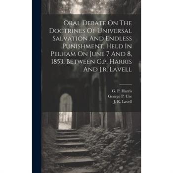 Oral Debate On The Doctrines Of Universal Salvation And Endless Punishment, Held In Pelham On June 7 And 8, 1853, Between G.p. Harris And J.r. Lavell