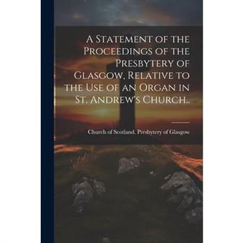 A Statement of the Proceedings of the Presbytery of Glasgow, Relative to the Use of an Organ in St. Andrew's Church..